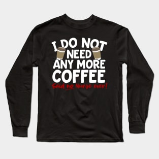 I Do Not Need Any More Coffee Said No Nurse Ever Long Sleeve T-Shirt